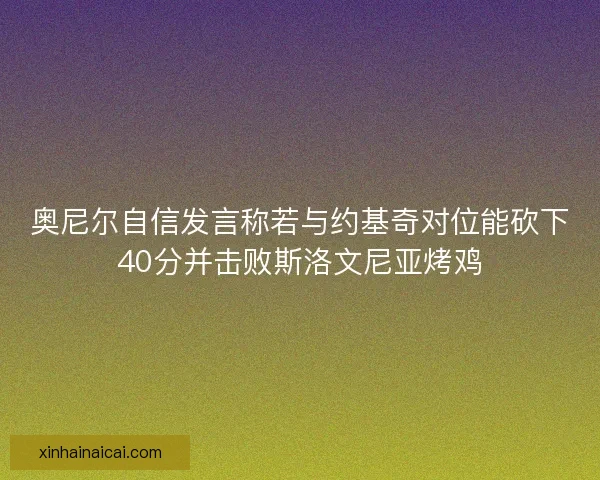 奥尼尔自信发言称若与约基奇对位能砍下40分并击败斯洛文尼亚烤鸡