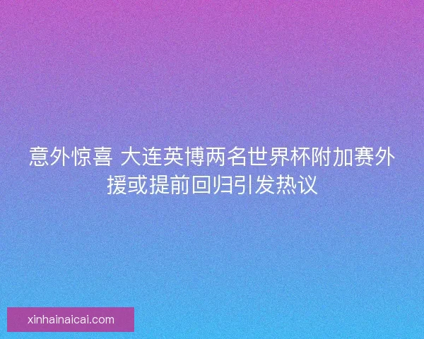 意外惊喜 大连英博两名世界杯附加赛外援或提前回归引发热议