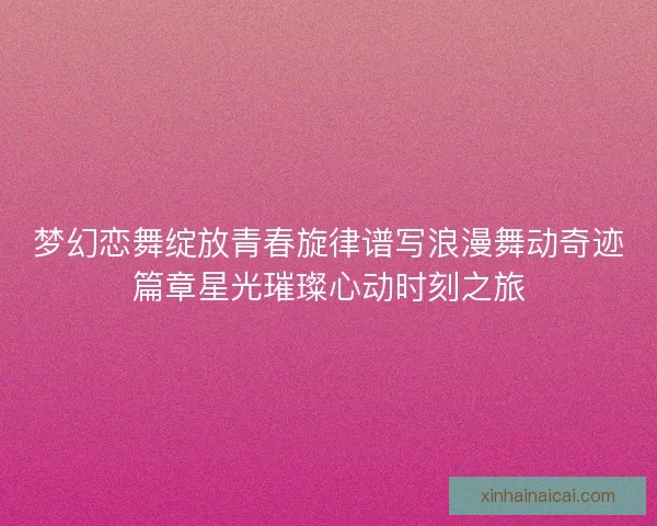 梦幻恋舞绽放青春旋律谱写浪漫舞动奇迹篇章星光璀璨心动时刻之旅