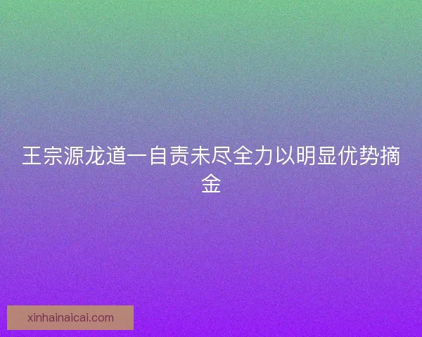 王宗源龙道一自责未尽全力以明显优势摘金