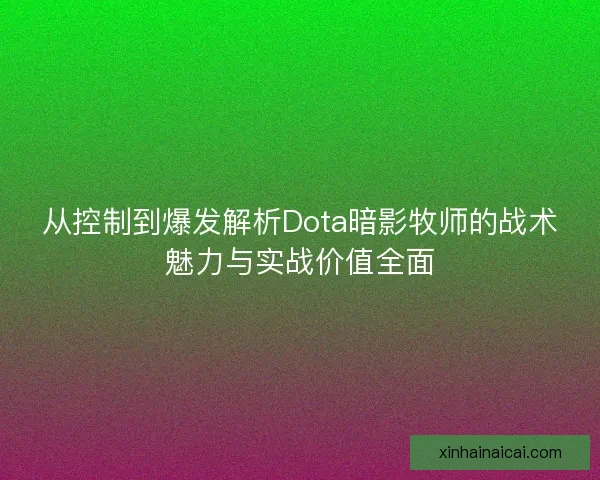 从控制到爆发解析Dota暗影牧师的战术魅力与实战价值全面