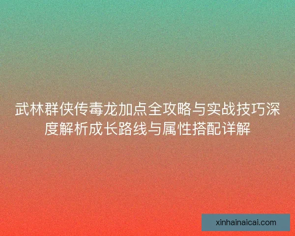 武林群侠传毒龙加点全攻略与实战技巧深度解析成长路线与属性搭配详解