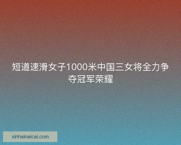 短道速滑女子1000米中国三女将全力争夺冠军荣耀