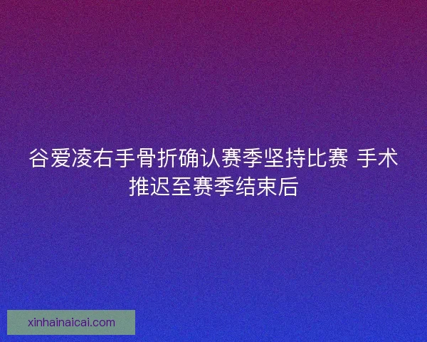 谷爱凌右手骨折确认赛季坚持比赛 手术推迟至赛季结束后