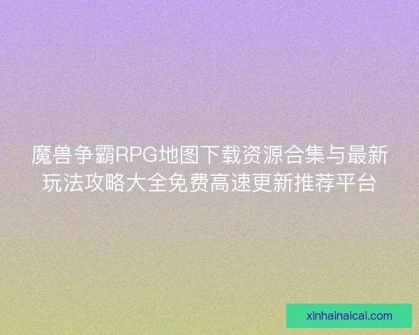 魔兽争霸RPG地图下载资源合集与最新玩法攻略大全免费高速更新推荐平台