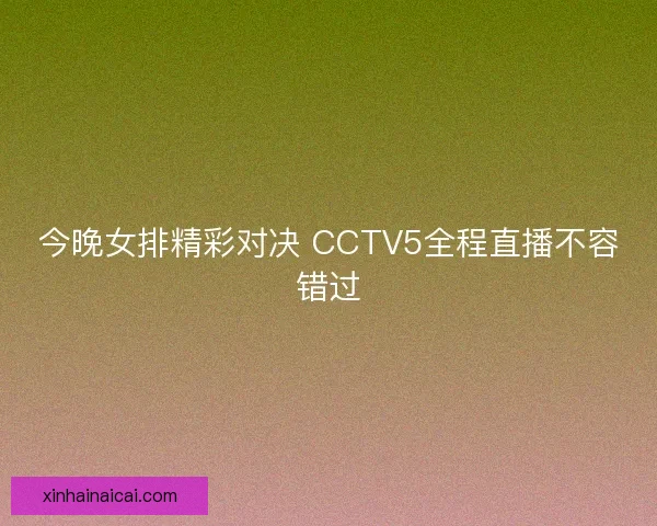 今晚女排精彩对决 CCTV5全程直播不容错过