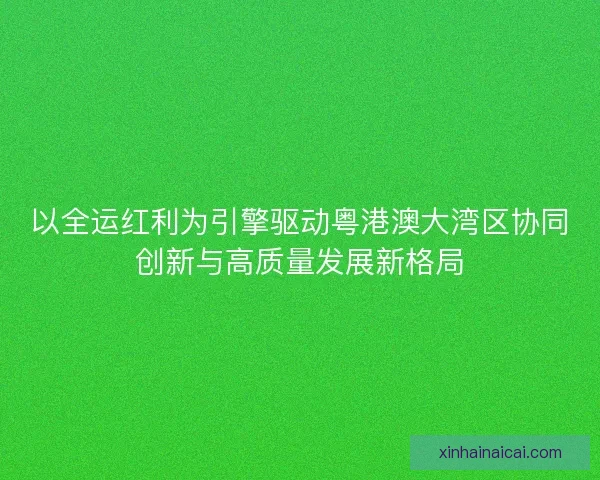 以全运红利为引擎驱动粤港澳大湾区协同创新与高质量发展新格局