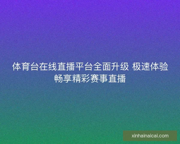 体育台在线直播平台全面升级 极速体验畅享精彩赛事直播
